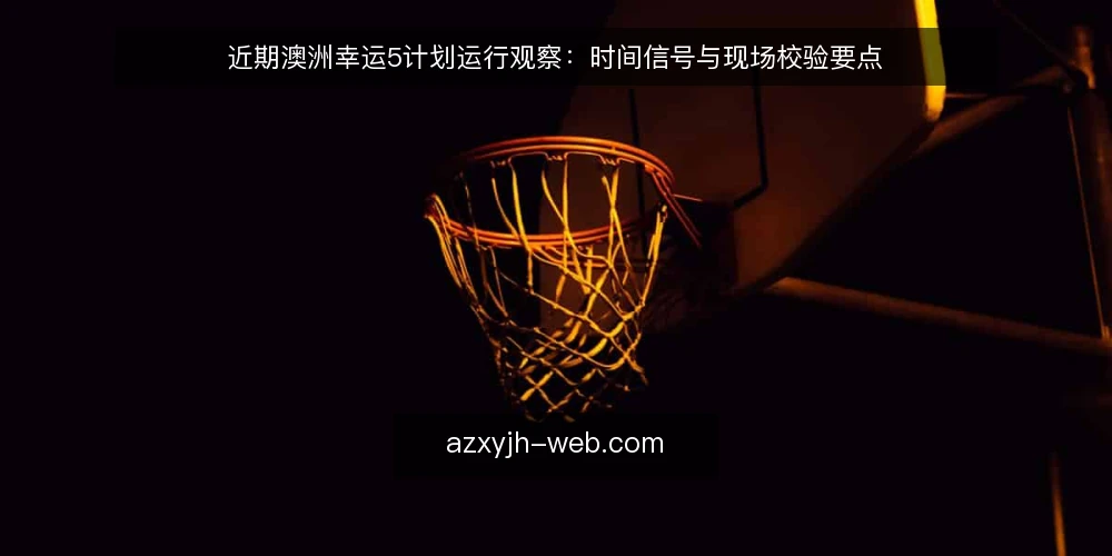 近期澳洲幸运5计划运行观察：时间信号与现场校验要点 — 近期信号：计划更新频率与时段变化 配图